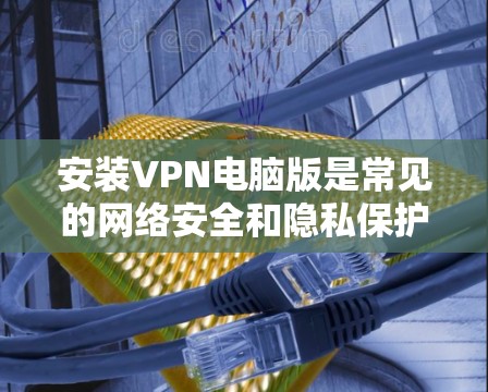 安装VPN电脑版是常见的网络安全和隐私保护步骤。以下是一些常见的VPN软件推荐,供您选择 安装VPN电脑版是常见的网络安全和隐私保护步骤。以下是一些常见的VPN软件推荐,供您选择