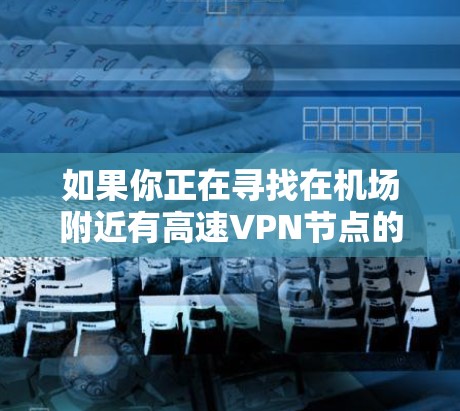如果你正在寻找在机场附近有高速VPN节点的地点，以下是一些推荐，这些地点通常位于机场附近，并且提供高速连接