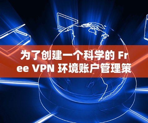 为了创建一个科学的 Free VPN 环境账户管理策略，以下是一个结构化的指南