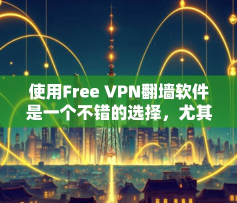 使用Free VPN翻墙软件是一个不错的选择,尤其是对于那些希望快速连接、不需要大量配置或对安全性有更高要求的人。以下是对使用Free VPN软件的综述和推荐 使用Free VPN翻墙软件是一个不错的选择,尤其是对于那些希望快速连接、不需要大量配置或对安全性有更高要求的人。以下是对使用Free VPN软件的综述和推荐