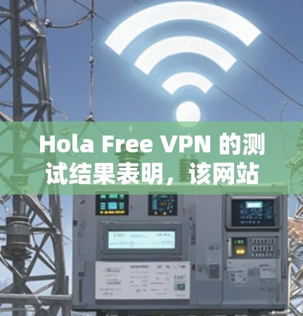 Hola Free VPN 的测试结果表明，该网站运行正常，没有出现明显的问题或卡顿。以下是详细的测试结果和分析