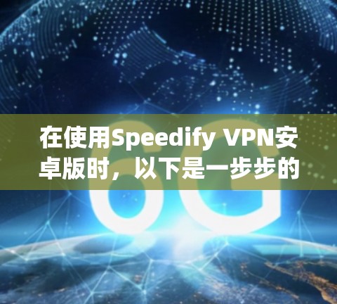 在使用Speedify VPN安卓版时，以下是一步步的指南，帮助你顺利连接到该服务
