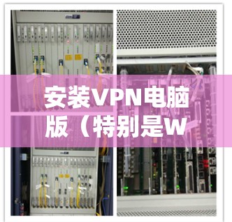 安装VPN电脑版（特别是Windows版）需要一些技巧和步骤。以下是一些常用的方法和步骤，帮助你快速安装VPN