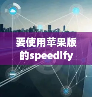 要使用苹果版的speedify VPN（也称为苹果VPN）以下是一些步骤和方法
