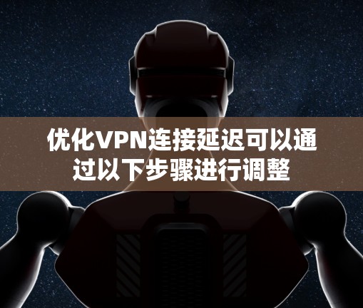 优化VPN连接延迟可以通过以下步骤进行调整