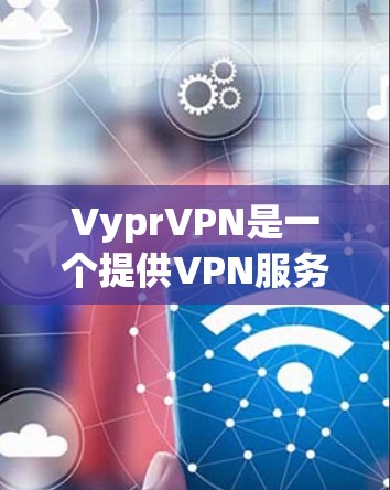 VyprVPN是一个提供VPN服务的软件，其主要功能包括访问网络资源、加密传输和监控访问。以下是对VyprVPN科学上网的详细分析和建议
