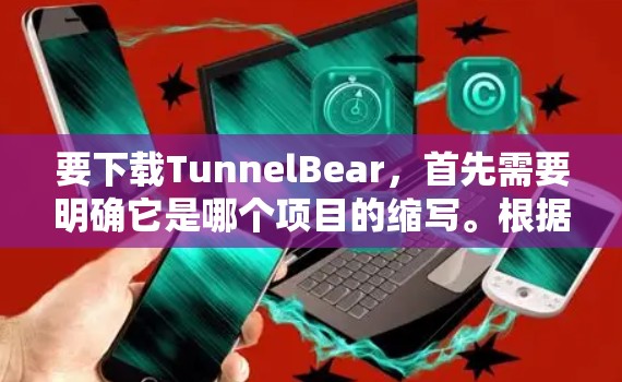 要下载TunnelBear,首先需要明确它是哪个项目的缩写。根据之前的思考,TunnelBear可能与区块链或增强计算相关,可能是开源的区块链工具或多链网络构建软件 要下载TunnelBear,首先需要明确它是哪个项目的缩写。根据之前的思考,TunnelBear可能与区块链或增强计算相关,可能是开源的区块链工具或多链网络构建软件