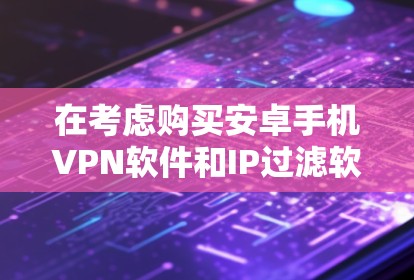 在考虑购买安卓手机VPN软件和IP过滤软件时,以下是一个有条理的建议指南,帮助你做出明智的选择 在考虑购买安卓手机VPN软件和IP过滤软件时,以下是一个有条理的建议指南,帮助你做出明智的选择