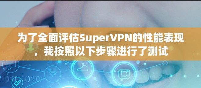 为了全面评估SuperVPN的性能表现,我按照以下步骤进行了测试 为了全面评估SuperVPN的性能表现,我按照以下步骤进行了测试