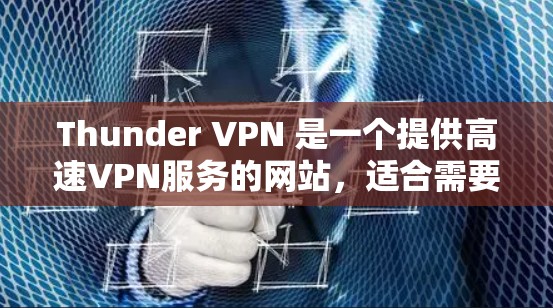 Thunder VPN 是一个提供高速VPN服务的网站，适合需要可靠和安全的网络连接用户。以下是下载并使用Thunder VPN 的步骤说明