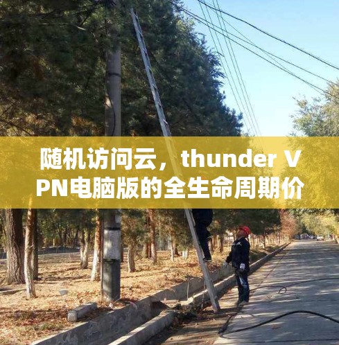 随机访问云,thunder VPN电脑版的全生命周期价值 随机访问云,thunder VPN电脑版的全生命周期价值