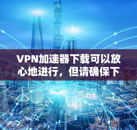 VPN加速器下载可以放心地进行，但请确保下载的VPN服务是可信的。以下是一些可靠的VPN服务推荐