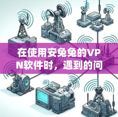 在使用安兔兔的VPN软件时，遇到的问题可能因版本、设置或系统原因而有所不同。以下是一些常见问题的解决方法