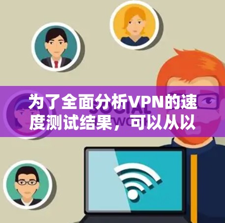 为了全面分析VPN的速度测试结果，可以从以下几个方面进行深入分析