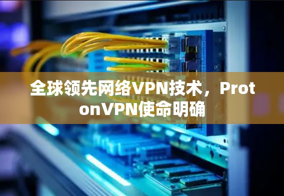 全球领先网络VPN技术,ProtonVPN使命明确 全球领先网络VPN技术,ProtonVPN使命明确