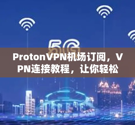 ProtonVPN机场订阅，VPN连接教程，让你轻松解锁网络世界