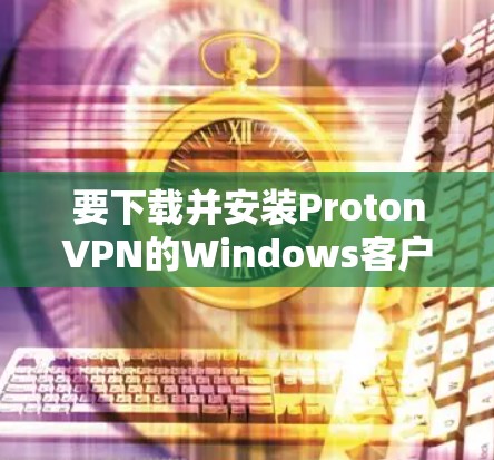 要下载并安装ProtonVPN的Windows客户端，您可以按照以下步骤进行