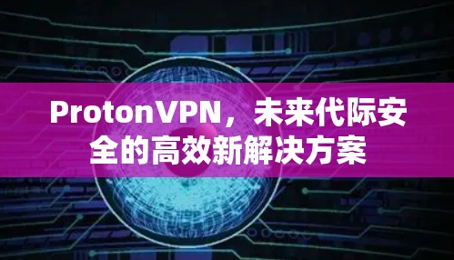 ProtonVPN，未来代际安全的高效新解决方案