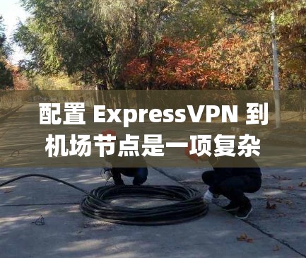 配置 ExpressVPN 到机场节点是一项复杂但重要的任务,需要综合考虑多个因素。以下是一个系统化的步骤指南,帮助您实现这一目标 配置 ExpressVPN 到机场节点是一项复杂但重要的任务,需要综合考虑多个因素。以下是一个系统化的步骤指南,帮助您实现这一目标