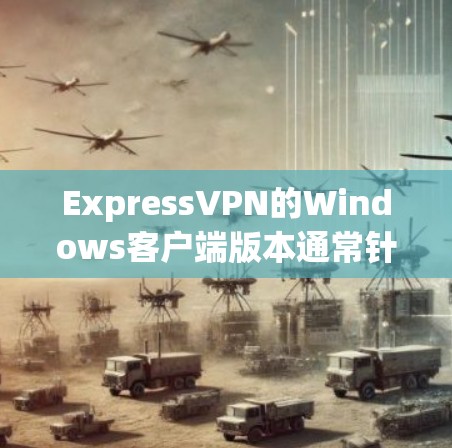 ExpressVPN的Windows客户端版本通常针对特定的移动设备（如苹果iPhone、iPad和华为手机等）以下是一些常见的版本和安装信息
