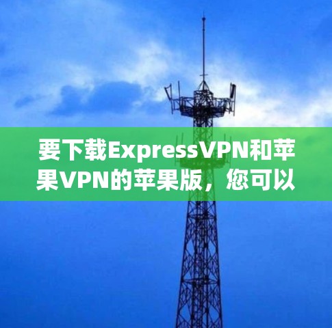 要下载ExpressVPN和苹果VPN的苹果版，您可以按照以下步骤进行