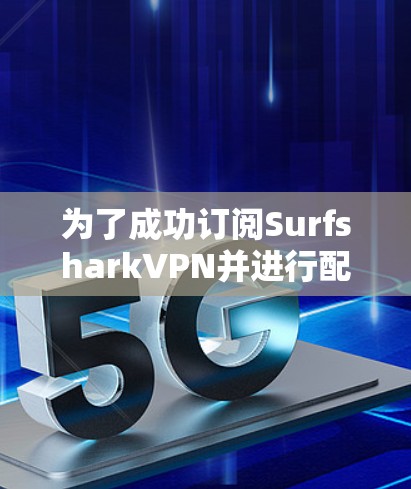 为了成功订阅SurfsharkVPN并进行配置，您可以按照以下步骤操作