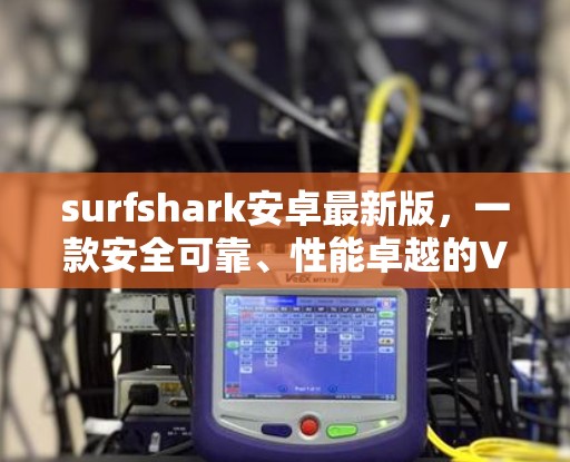 surfshark安卓最新版，一款安全可靠、性能卓越的VPN客户端