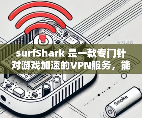 surfShark 是一款专门针对游戏加速的VPN服务，能够帮助用户加速下载游戏、视频会议、视频加速等。以下是使用 surfShark 的步骤和注意事项