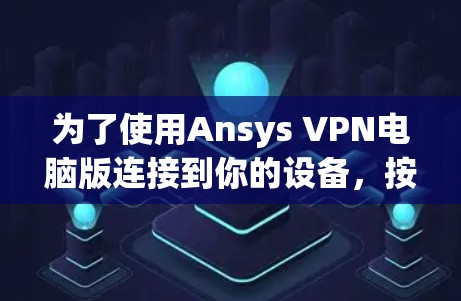 为了使用Ansys VPN电脑版连接到你的设备，按照以下步骤操作