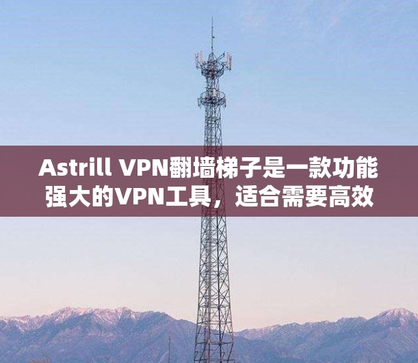 Astrill VPN翻墙梯子是一款功能强大的VPN工具，适合需要高效访问外部网络资源的用户。以下是对其评测的主要内容