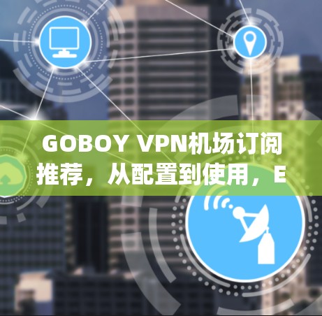 GOBOY VPN机场订阅推荐，从配置到使用，Everything You Need