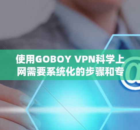 使用GOBOY VPN科学上网需要系统化的步骤和专业能力。以下是一个简洁的科学上网教程，帮助您完成科学上网任务
