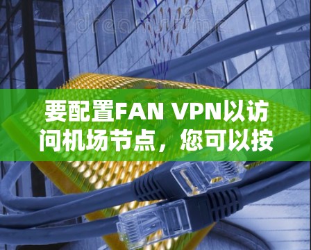 要配置FAN VPN以访问机场节点,您可以按照以下步骤进行 要配置FAN VPN以访问机场节点,您可以按照以下步骤进行