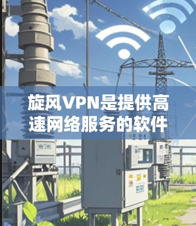 旋风VPN是提供高速网络服务的软件，通常包括高速节点。为了下载旋风VPN的高速节点软件，您可以按照以下步骤进行