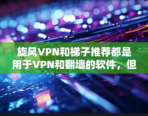 旋风VPN和梯子推荐都是用于VPN和翻墙的软件,但它们的特点和功能有所不同。以下是关于旋风VPN和梯子推荐的详细指南 旋风VPN和梯子推荐都是用于VPN和翻墙的软件,但它们的特点和功能有所不同。以下是关于旋风VPN和梯子推荐的详细指南
