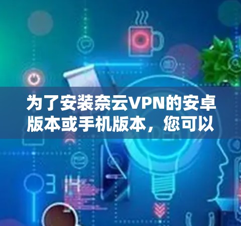 为了安装奈云VPN的安卓版本或手机版本，您可以按照以下步骤进行操作