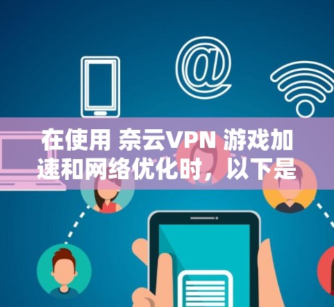 在使用 奈云VPN 游戏加速和网络优化时，以下是一些关键步骤和建议，帮助你提升游戏体验