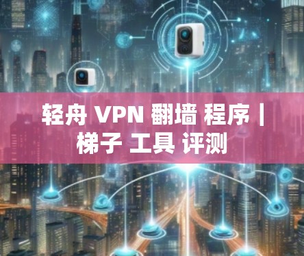 轻舟 VPN 翻墙 程序｜梯子 工具 评测