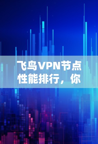 飞鸟VPN节点性能排行,你的VPN选择指南 飞鸟VPN节点性能排行,你的VPN选择指南