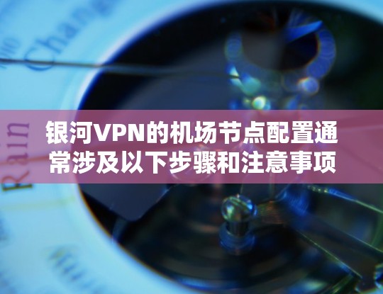 银河VPN的机场节点配置通常涉及以下步骤和注意事项 银河VPN的机场节点配置通常涉及以下步骤和注意事项