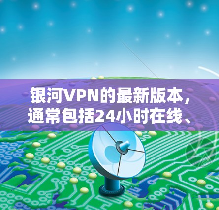 银河VPN的最新版本,通常包括24小时在线、更高的安全性和更多的功能。以下是银河VPN 7.x 的下载链接和使用指南 银河VPN的最新版本,通常包括24小时在线、更高的安全性和更多的功能。以下是银河VPN 7.x 的下载链接和使用指南