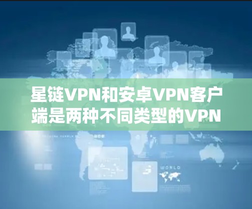 星链VPN和安卓VPN客户端是两种不同类型的VPN应用，主要区别在于安全性和用户界面设计。以下是详细的对比分析