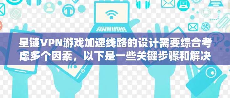星链VPN游戏加速线路的设计需要综合考虑多个因素,以下是一些关键步骤和解决方案 星链VPN游戏加速线路的设计需要综合考虑多个因素,以下是一些关键步骤和解决方案