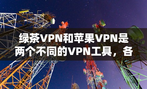 绿茶VPN和苹果VPN是两个不同的VPN工具，各有其特定的功能和使用场景。以下是对这两个工具的详细介绍