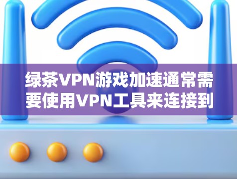 绿茶VPN游戏加速通常需要使用VPN工具来连接到相关的网络服务，以便在安全的网络环境中加速游戏。以下是一些通用的步骤和注意事项，帮助您进行VPN游戏加速