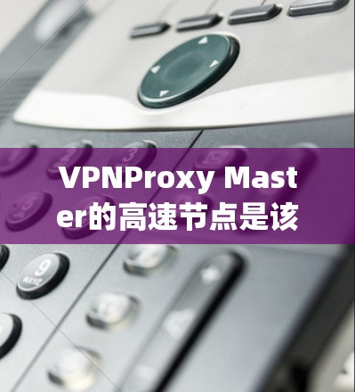 VPNProxy Master的高速节点是该软件在连接目标服务器时的关键功能，以下是对其高速节点的详细分析
