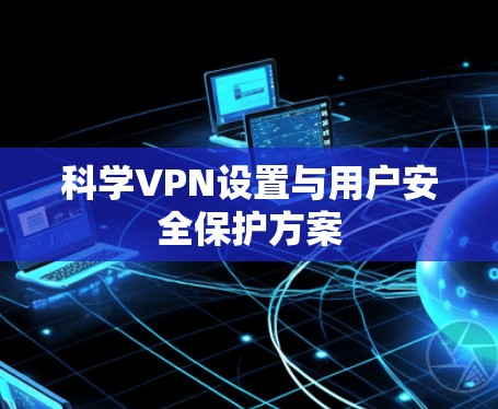 科学VPN设置与用户安全保护方案 科学VPN设置与用户安全保护方案