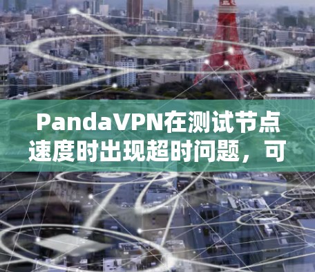 PandaVPN在测试节点速度时出现超时问题，可能是多种因素共同作用的结果。以下是对这个问题的详细分析和解决建议