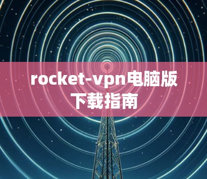rocket-vpn电脑版下载指南 rocket-vpn电脑版下载指南