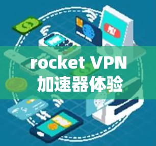 rocket VPN 加速器体验，全面解析与推荐
